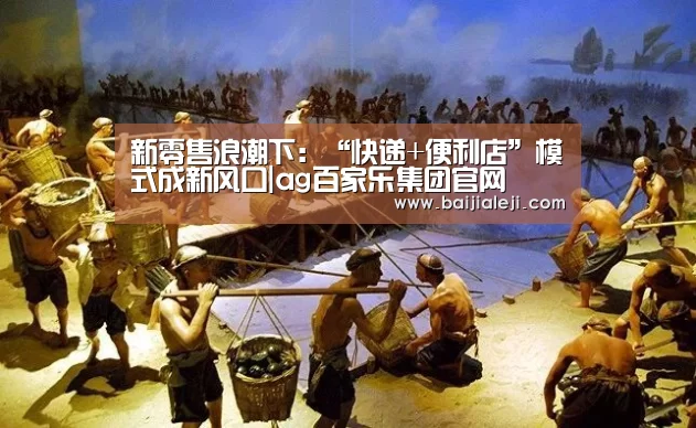 新零售浪潮下:“快递+便利店”模式成新风口|ag百家乐集团官网(图1) ag百家乐集团官网